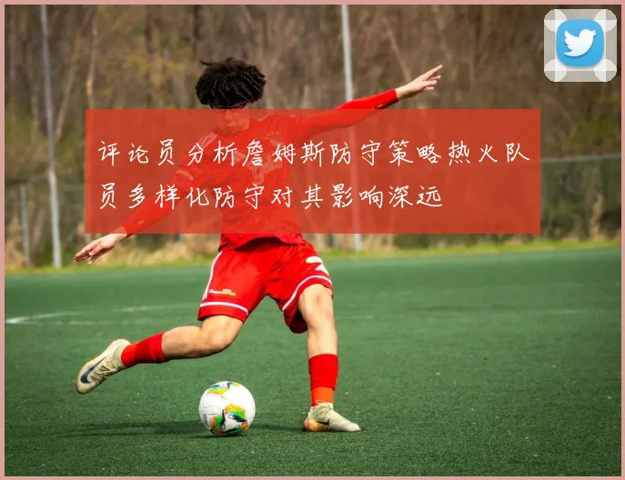 评论员分析詹姆斯防守策略热火队员多样化防守对其影响深远