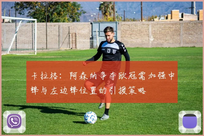 卡拉格：阿森纳争夺欧冠需加强中锋与左边锋位置的引援策略
