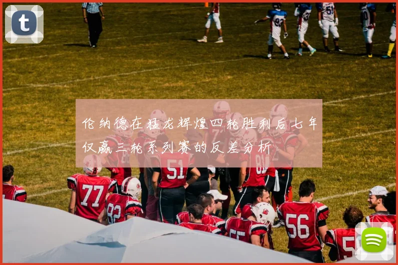 伦纳德在猛龙辉煌四轮胜利后七年仅赢三轮系列赛的反差分析