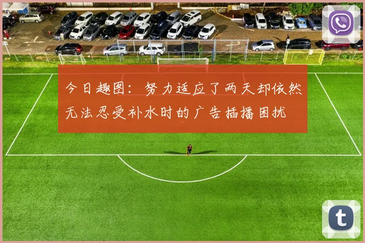 今日趣图：努力适应了两天却依然无法忍受补水时的广告插播困扰