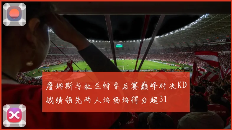 詹姆斯与杜兰特季后赛巅峰对决KD战绩领先两人均场均得分超31