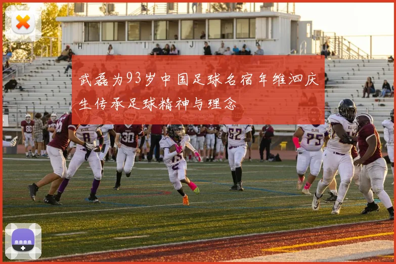 武磊为93岁中国足球名宿年维泗庆生传承足球精神与理念