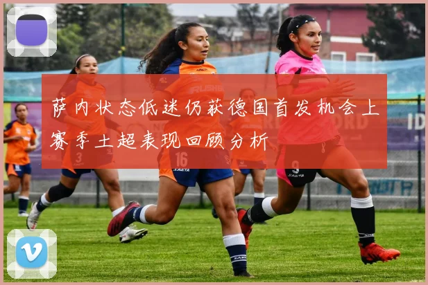 萨内状态低迷仍获德国首发机会上赛季土超表现回顾分析