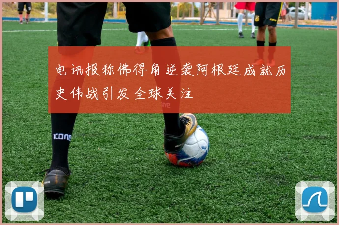 电讯报称佛得角逆袭阿根廷成就历史伟战引发全球关注