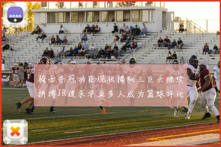 骑士夺冠功臣现状揭秘三巨头继续拼搏JR追求学业多人成为篮球评论员