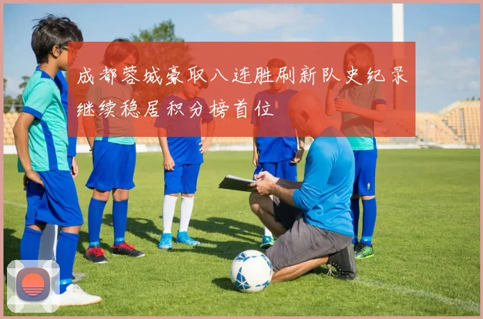 成都蓉城豪取八连胜刷新队史纪录继续稳居积分榜首位