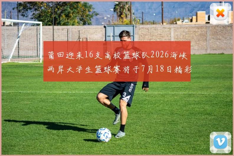 莆田迎来16支高校篮球队2026海峡两岸大学生篮球赛将于7月18日精彩开幕