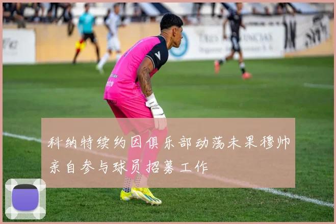 科纳特续约因俱乐部动荡未果穆帅亲自参与球员招募工作