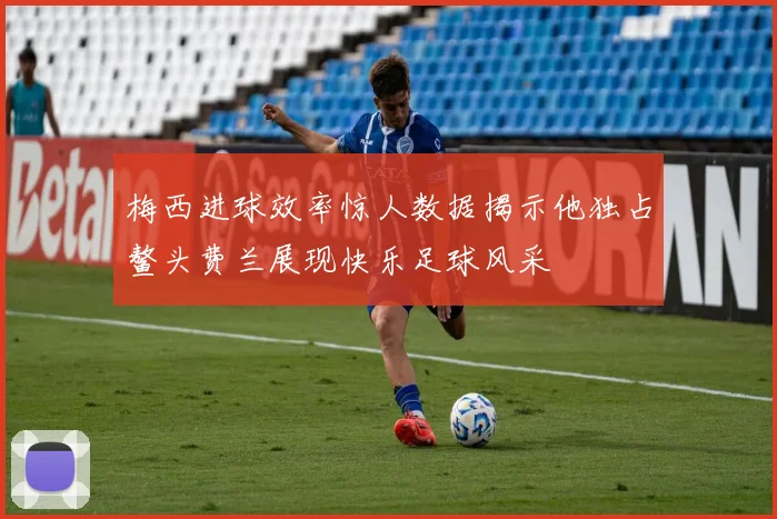 梅西进球效率惊人数据揭示他独占鳌头费兰展现快乐足球风采