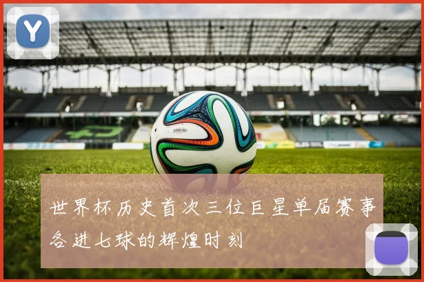 世界杯历史首次三位巨星单届赛事各进七球的辉煌时刻
