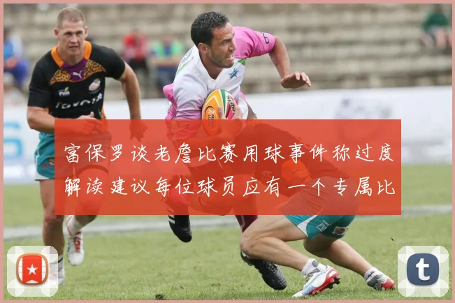 富保罗谈老詹比赛用球事件称过度解读建议每位球员应有一个专属比赛用球