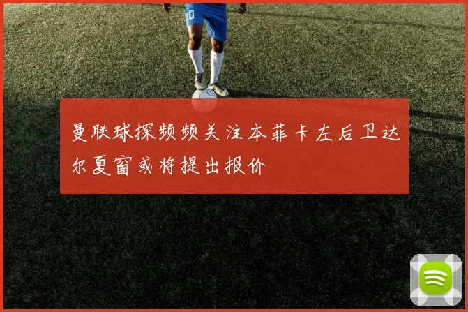 曼联球探频频关注本菲卡左后卫达尔夏窗或将提出报价