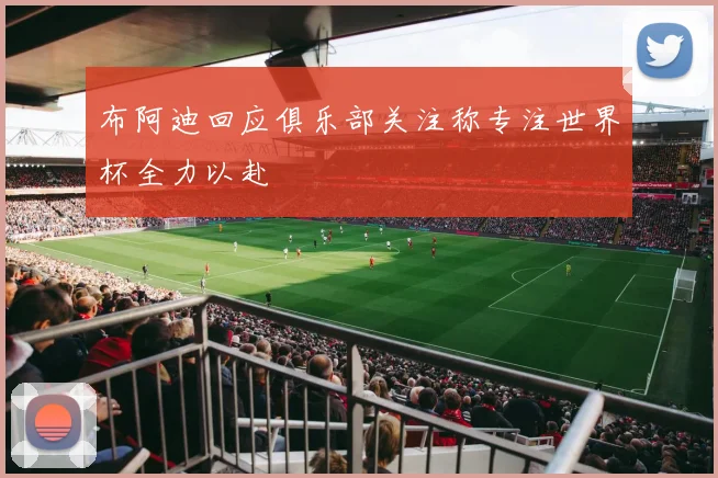 布阿迪回应俱乐部关注称专注世界杯全力以赴