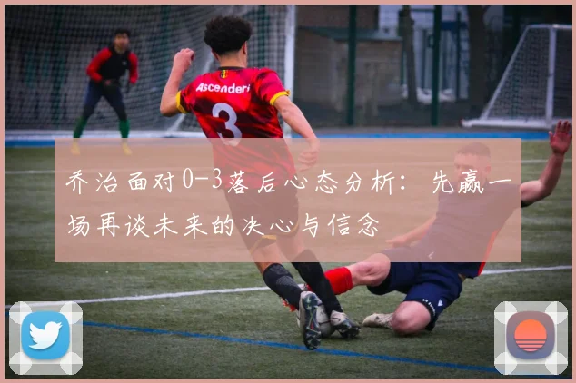 乔治面对0-3落后心态分析：先赢一场再谈未来的决心与信念