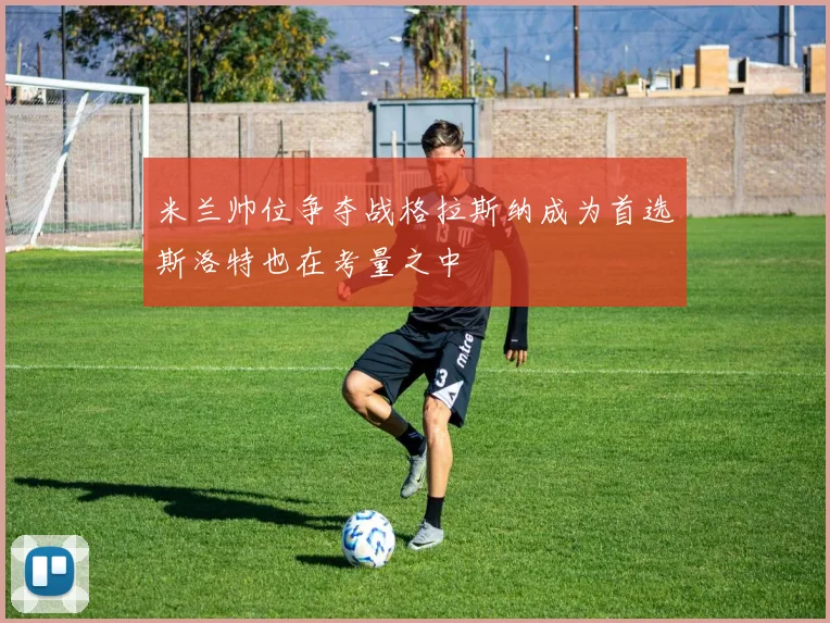 米兰帅位争夺战格拉斯纳成为首选斯洛特也在考量之中
