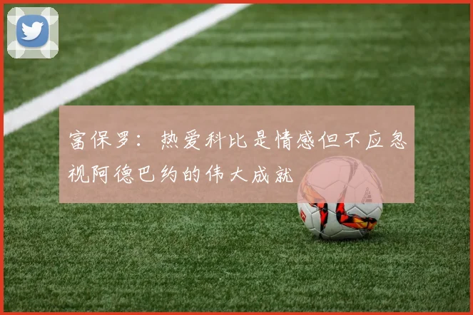 富保罗：热爱科比是情感但不应忽视阿德巴约的伟大成就