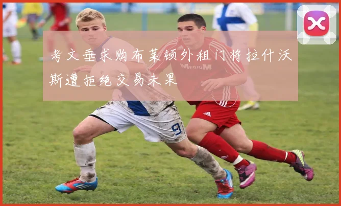 考文垂求购布莱顿外租门将拉什沃斯遭拒绝交易未果