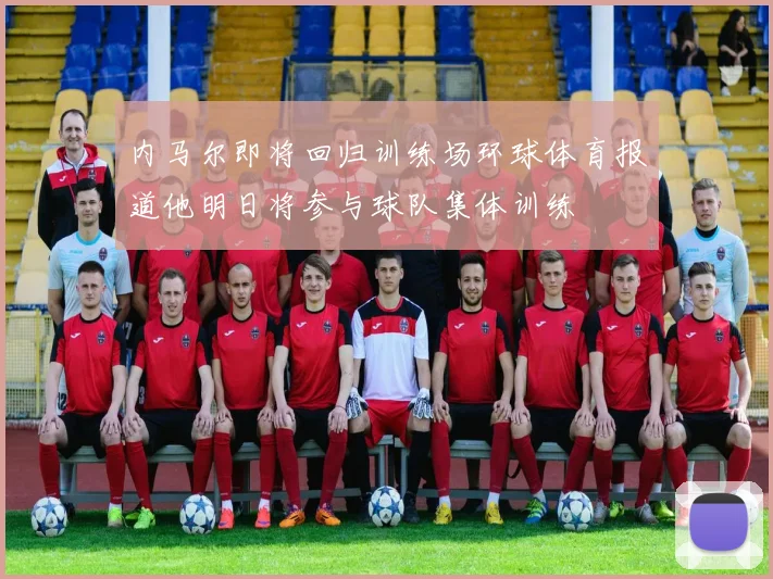 内马尔即将回归训练场环球体育报道他明日将参与球队集体训练
