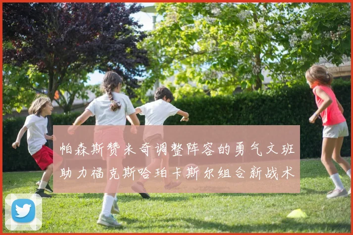 帕森斯赞米奇调整阵容的勇气文班助力福克斯哈珀卡斯尔组合新战术