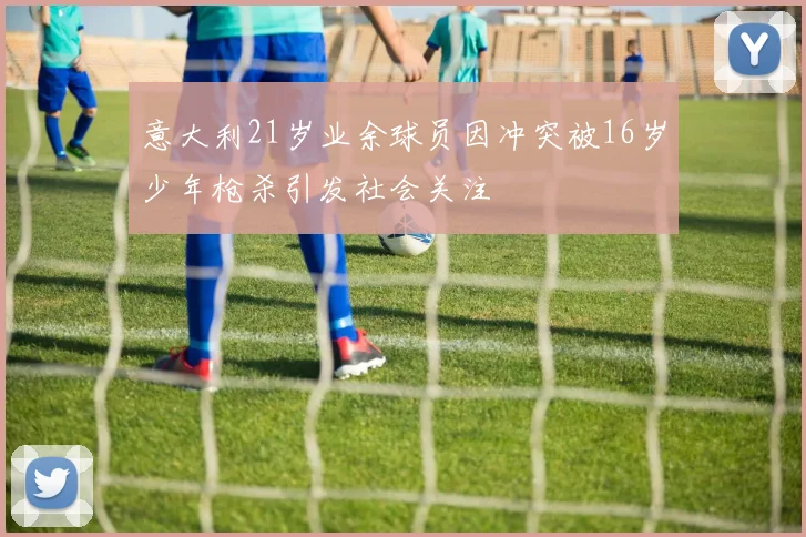 意大利21岁业余球员因冲突被16岁少年枪杀引发社会关注