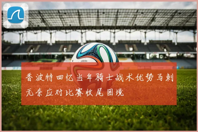 香波特回忆当年骑士战术优势马刺无奈应对比赛收尾困境