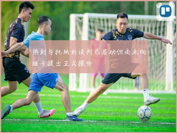 热刺与托纳利谈判已启动但尚未向纽卡提出正式报价