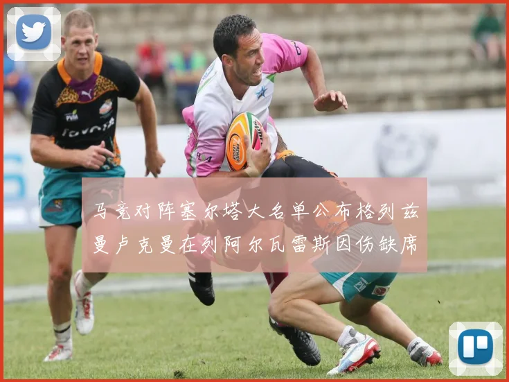 马竞对阵塞尔塔大名单公布格列兹曼卢克曼在列阿尔瓦雷斯因伤缺席
